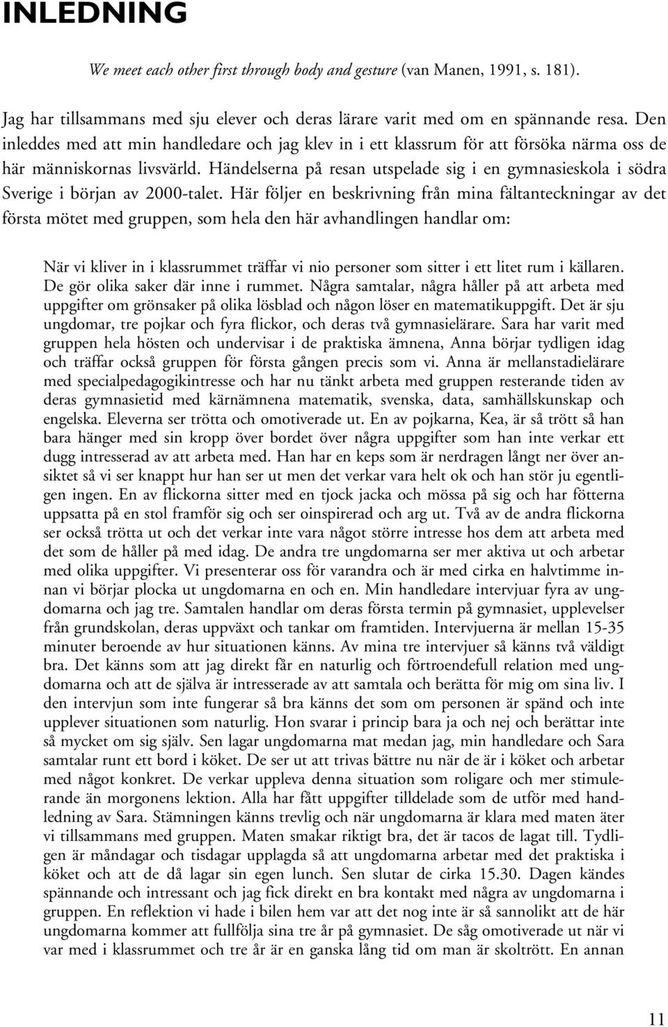 Händelserna på resan utspelade sig i en gymnasieskola i södra Sverige i början av 2000-talet.