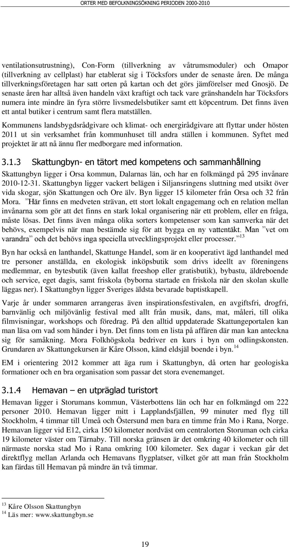 De senaste åren har alltså även handeln växt kraftigt och tack vare gränshandeln har Töcksfors numera inte mindre än fyra större livsmedelsbutiker samt ett köpcentrum.