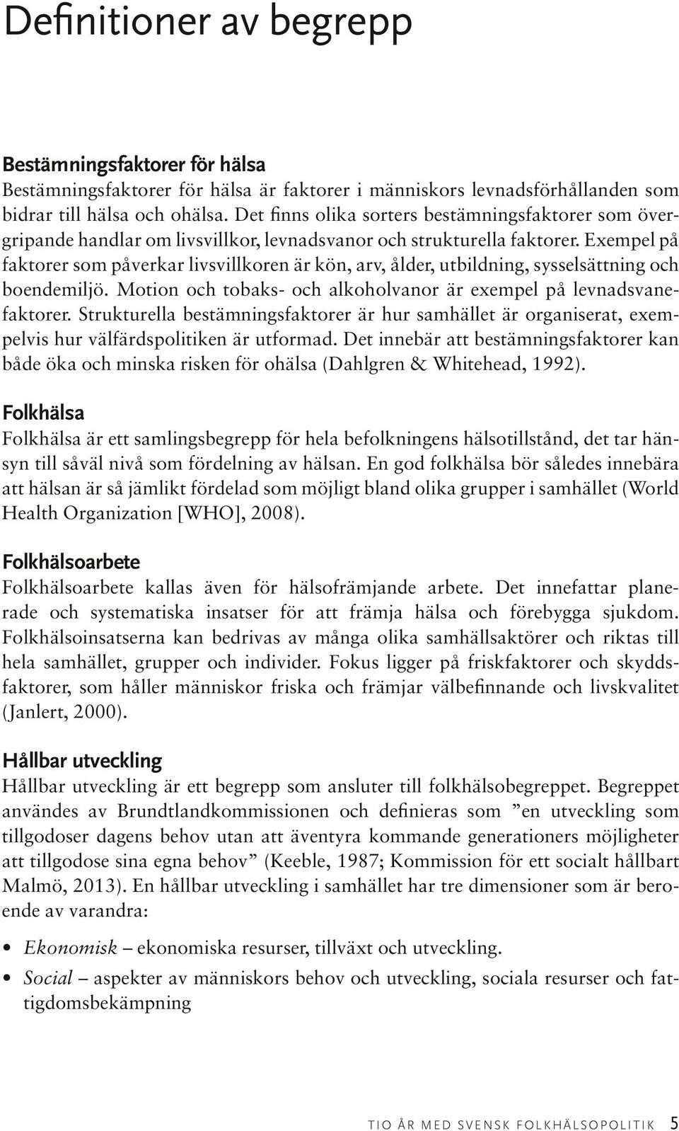 Exempel på faktorer som påverkar livsvillkoren är kön, arv, ålder, utbildning, sysselsättning och boendemiljö. Motion och tobaks- och alkoholvanor är exempel på levnadsvanefaktorer.