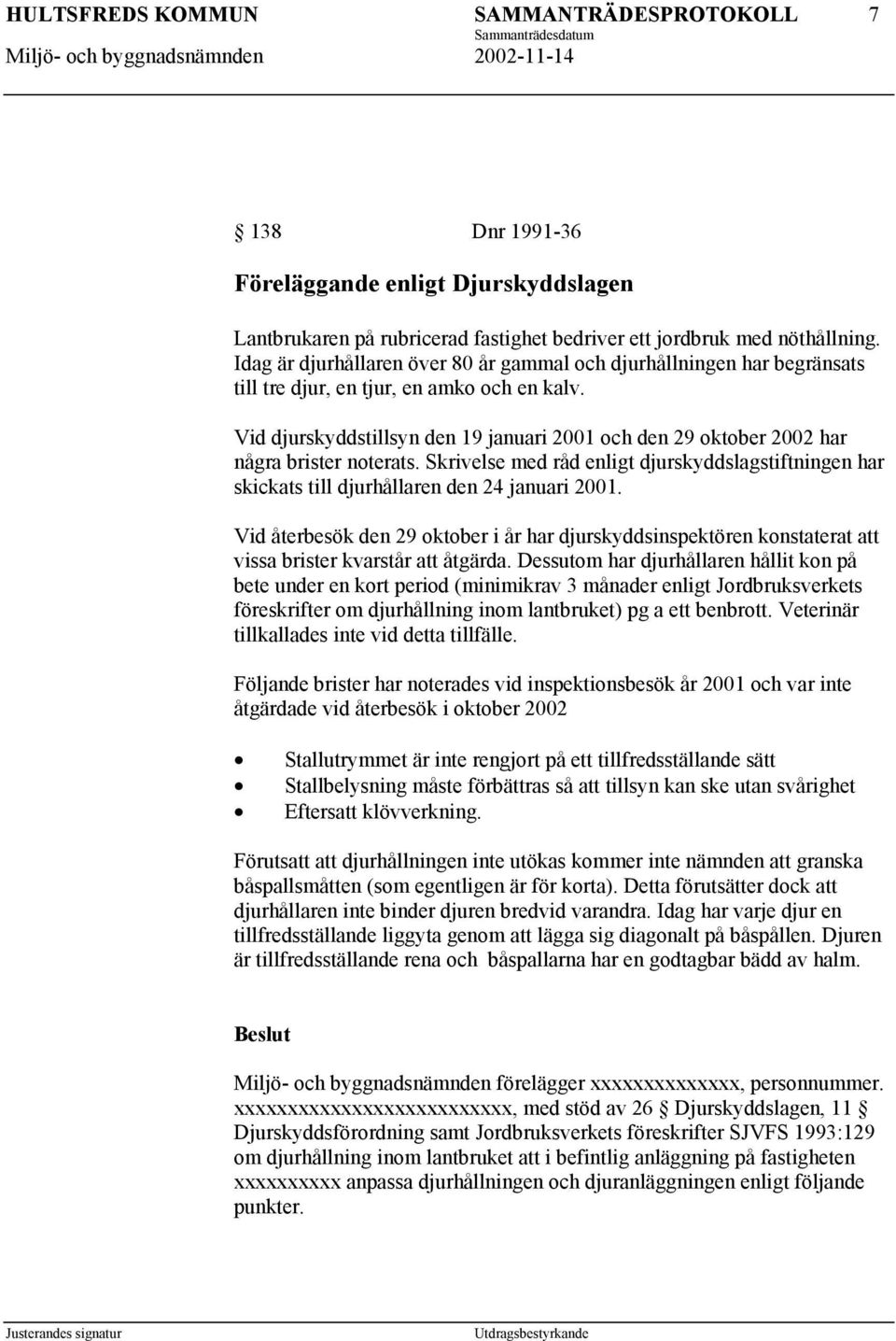 Vid djurskyddstillsyn den 19 januari 2001 och den 29 oktober 2002 har några brister noterats. Skrivelse med råd enligt djurskyddslagstiftningen har skickats till djurhållaren den 24 januari 2001.