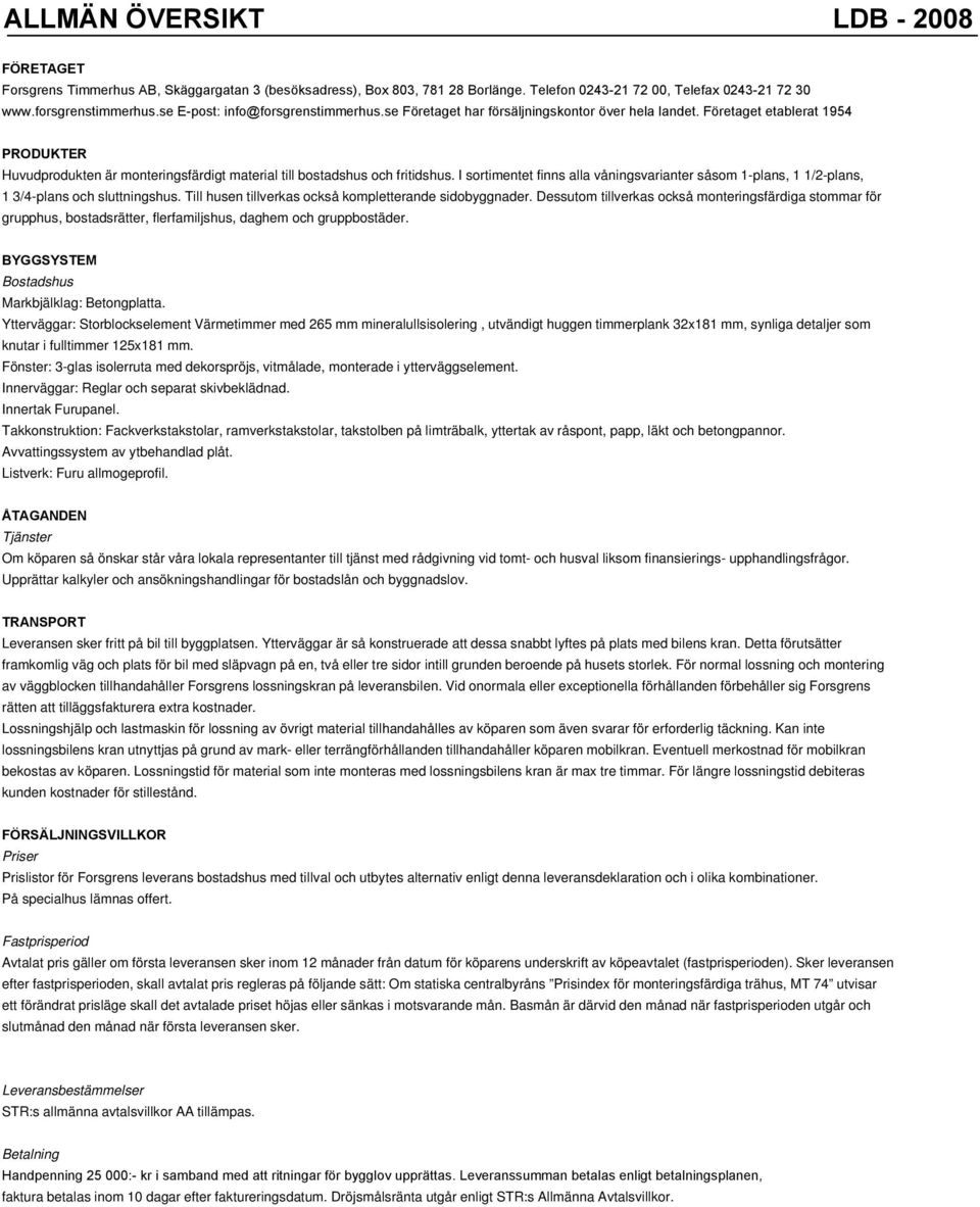 I sortimentet finns alla våningsvarianter såsom 1-plans, 1 1/2-plans, 1 3/4-plans och sluttningshus. Till husen tillverkas också kompletterande sidobyggnader.