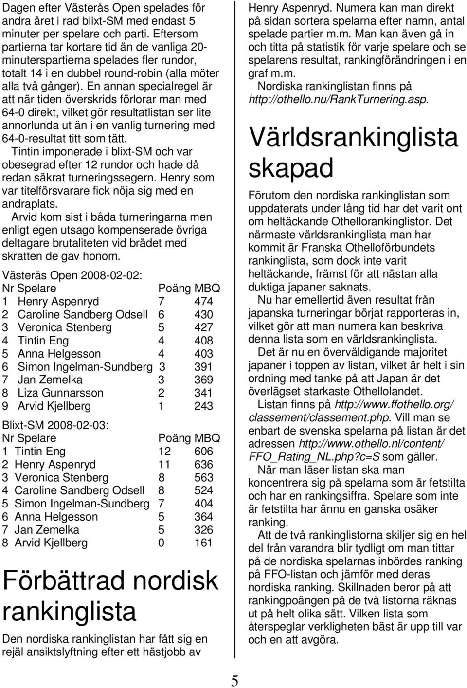 En annan specialregel är att när tiden överskrids förlorar man med 64-0 direkt, vilket gör resultatlistan ser lite annorlunda ut än i en vanlig turnering med 64-0-resultat titt som tätt.