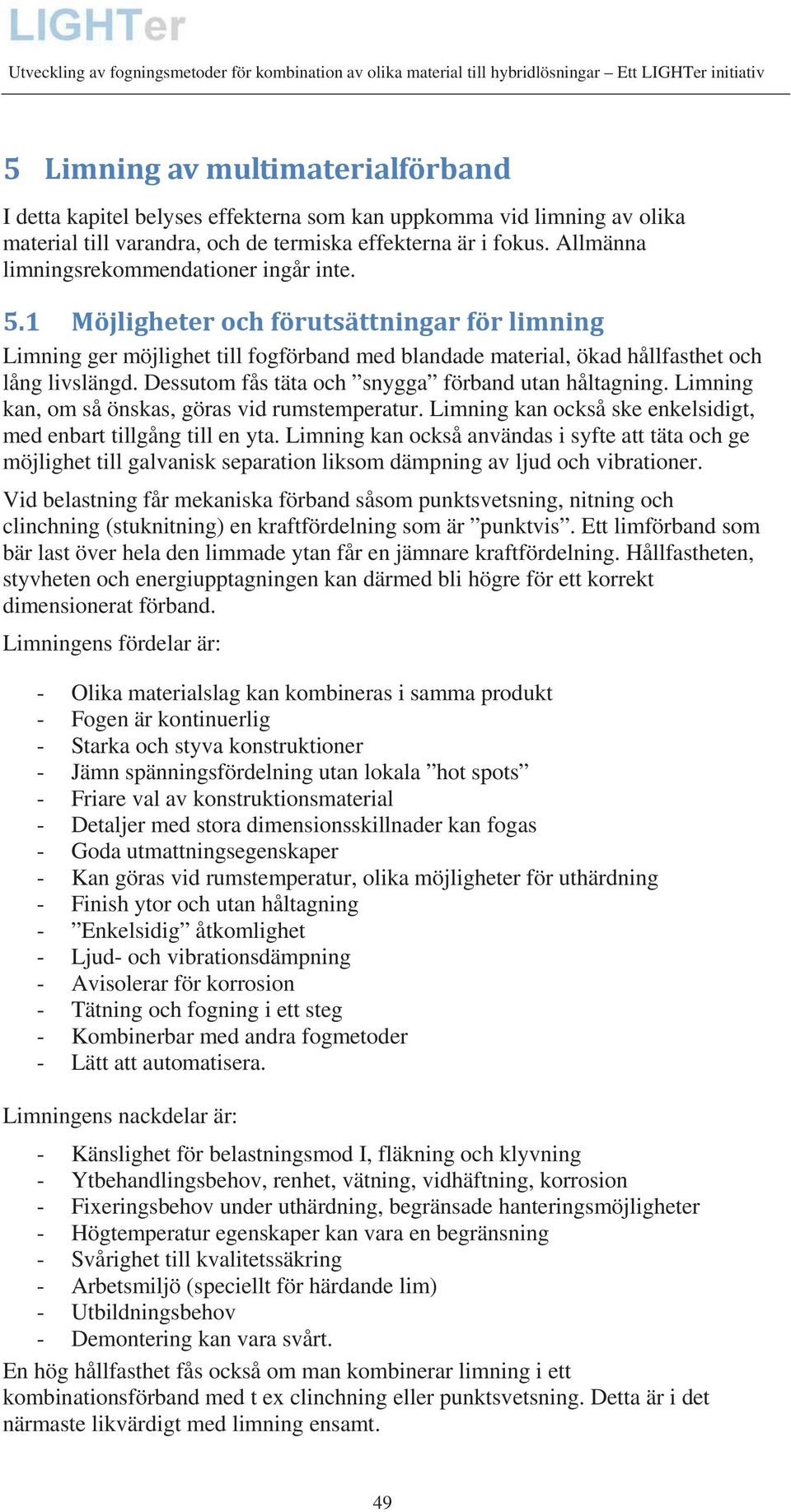 Dessutom fås täta och snygga förband utan håltagning. Limning kan, om så önskas, göras vid rumstemperatur. Limning kan också ske enkelsidigt, med enbart tillgång till en yta.