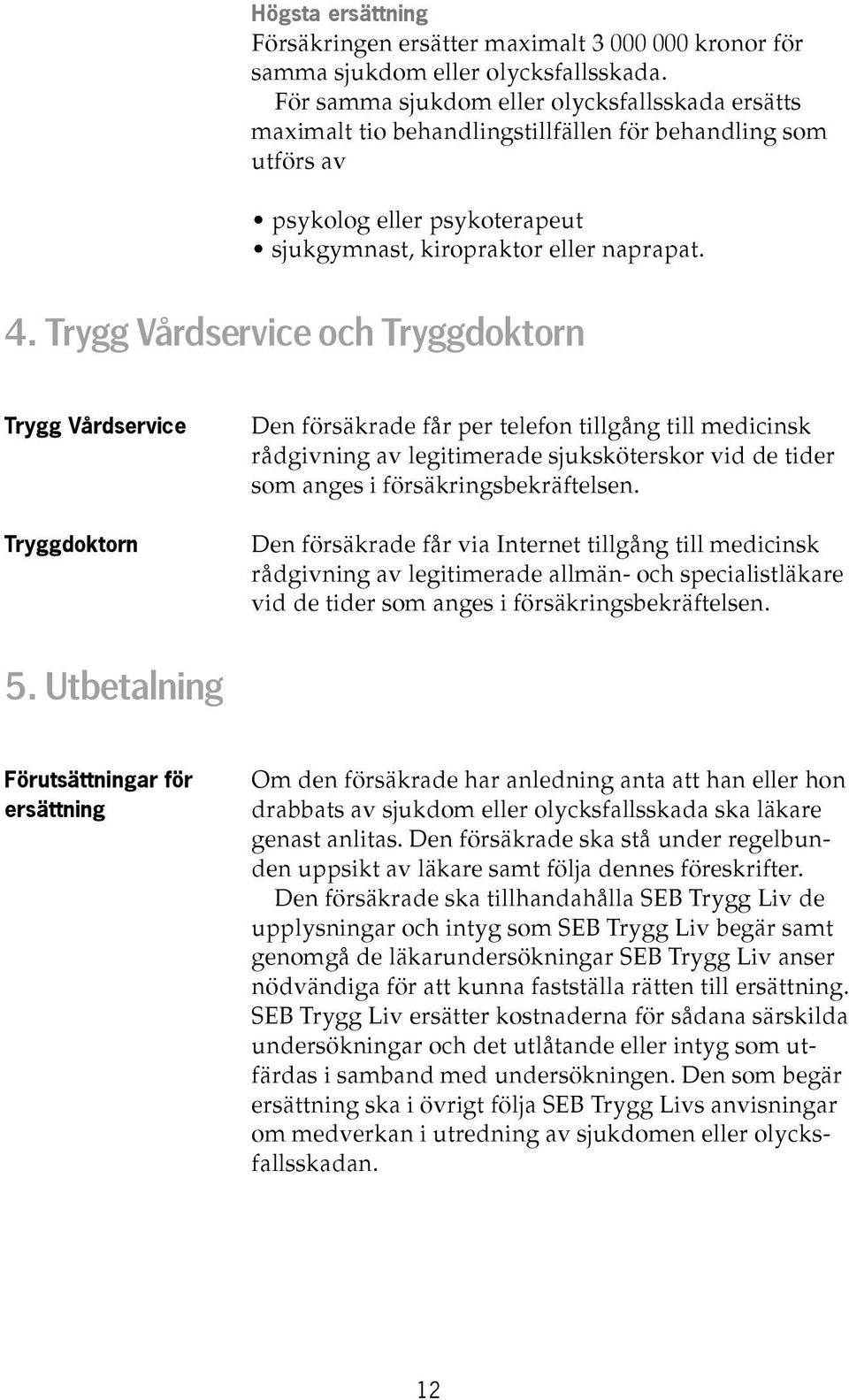 Trygg Vårdservice och Tryggdoktorn Trygg Vårdservice Tryggdoktorn Den försäkrade får per telefon tillgång till medicinsk rådgivning av legitimerade sjuksköterskor vid de tider som anges i