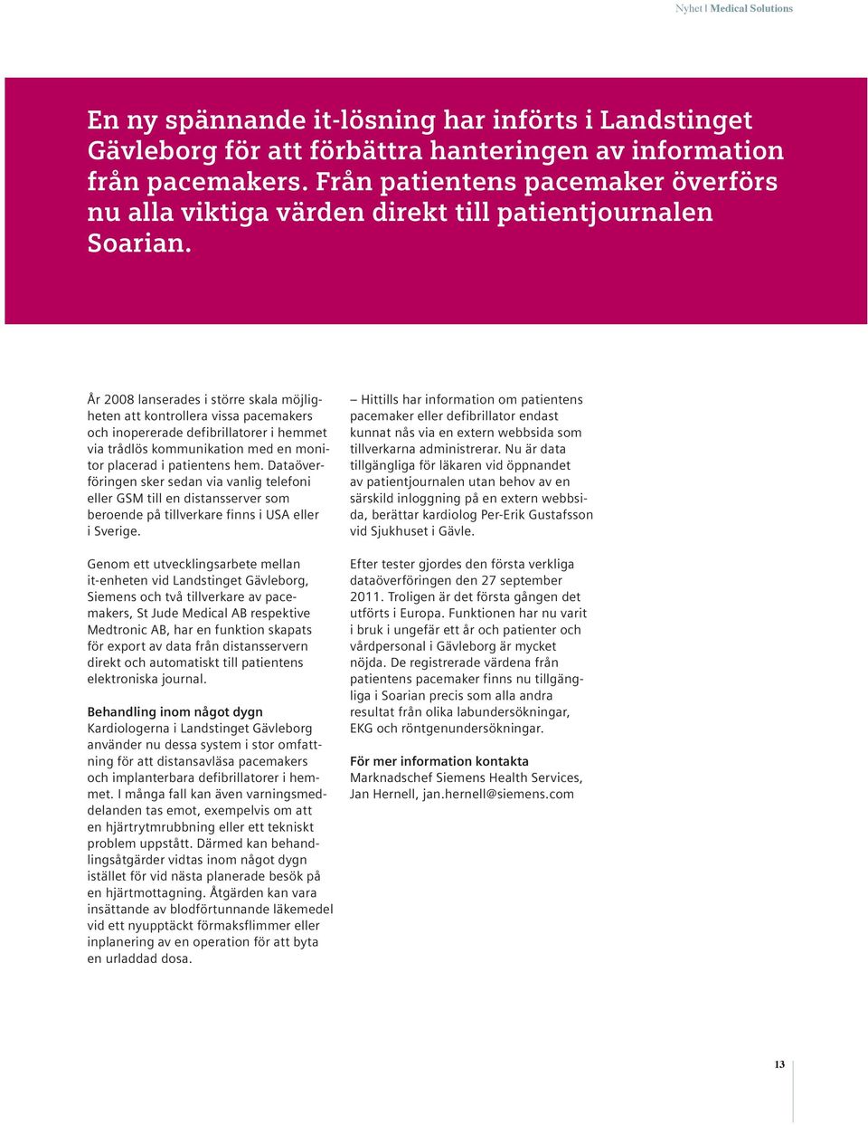 År 2008 lanserades i större skala möjligheten att kontrollera vissa pacemakers och inopererade defibrillatorer i hemmet via trådlös kommunikation med en monitor placerad i patientens hem.