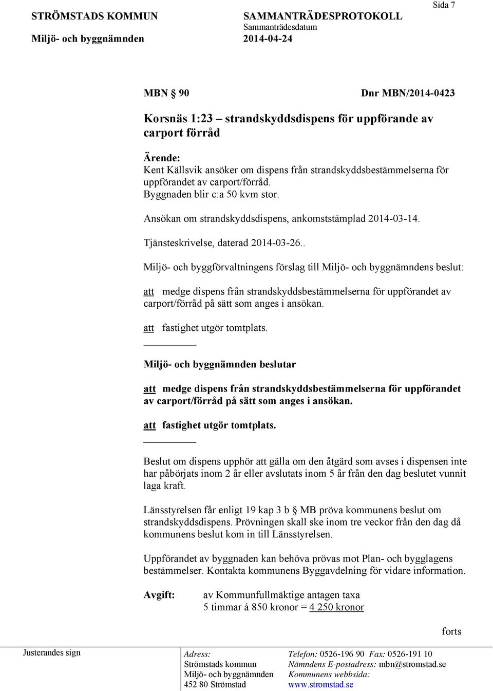 . Miljö- och byggförvaltningens förslag till s beslut: att medge dispens från strandskyddsbestämmelserna för uppförandet av carport/förråd på sätt som anges i ansökan. att fastighet utgör tomtplats.