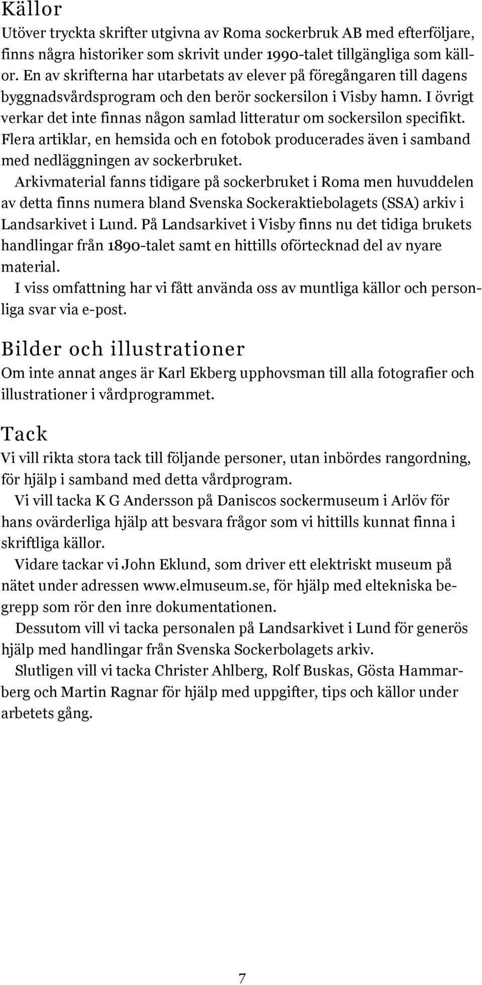 I övrigt verkar det inte finnas någon samlad litteratur om sockersilon specifikt. Flera artiklar, en hemsida och en fotobok producerades även i samband med nedläggningen av sockerbruket.