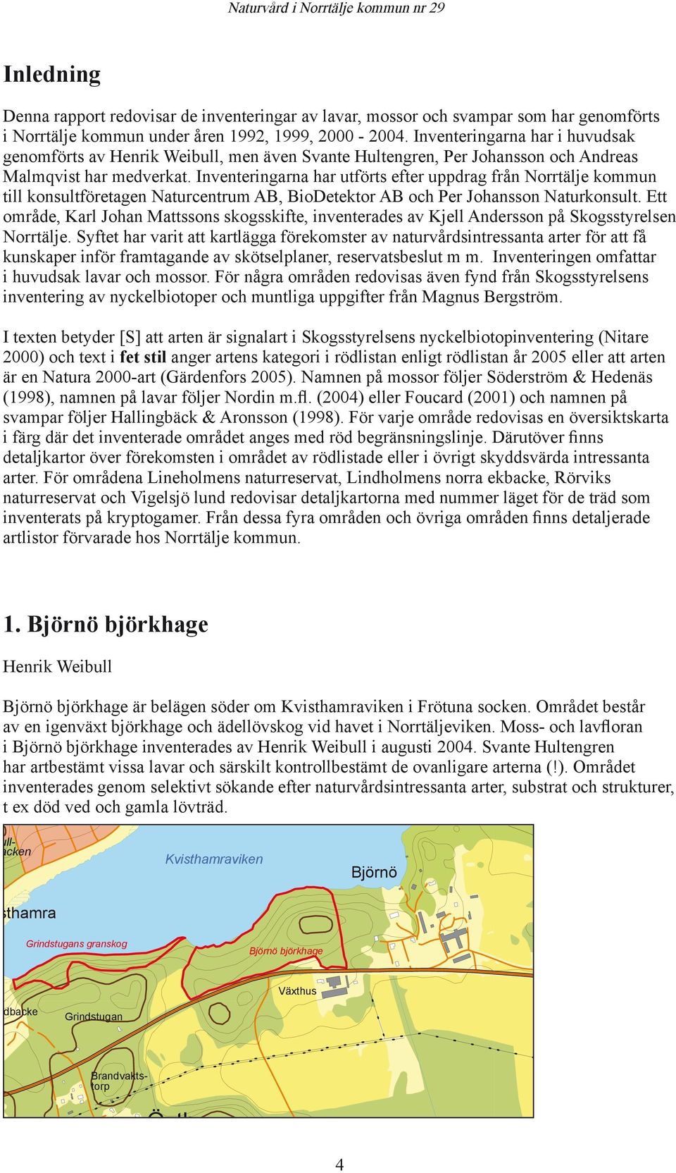 Inventeringarna har utförts efter uppdrag från Norrtälje kommun till konsultföretagen Naturcentrum AB, BioDetektor AB och Per Johansson Naturkonsult.