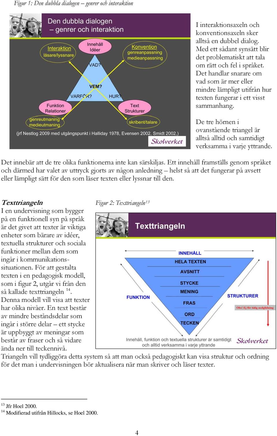 De tre hörnen i ovanstående triangel är alltså alltid och samtidigt verksamma i varje yttrande. Det innebär att de tre olika funktionerna inte kan särskiljas.