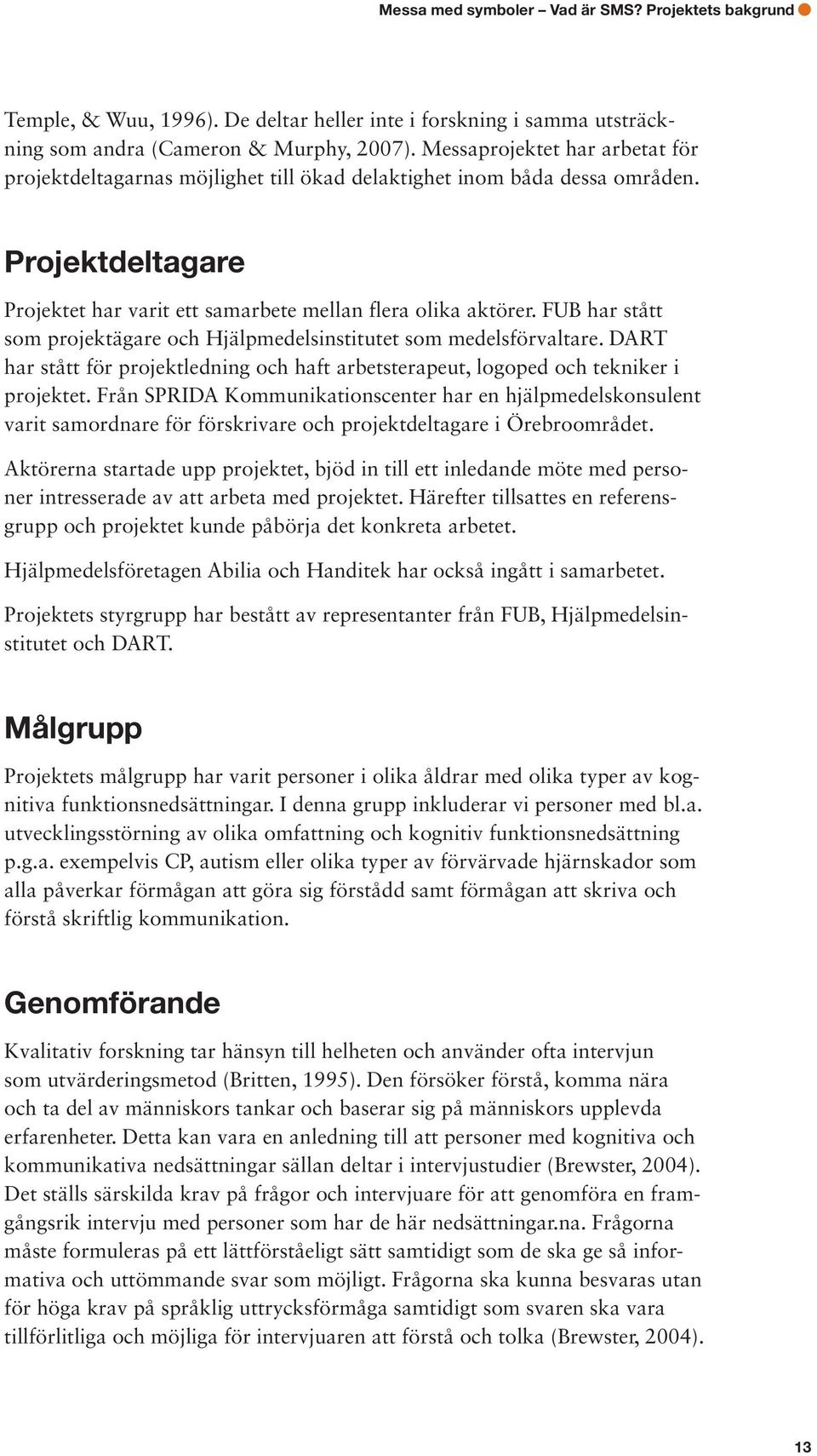 FUB har stått som projektägare och Hjälpmedelsinstitutet som medelsförvaltare. DART har stått för projektledning och haft arbetsterapeut, logoped och tekniker i projektet.