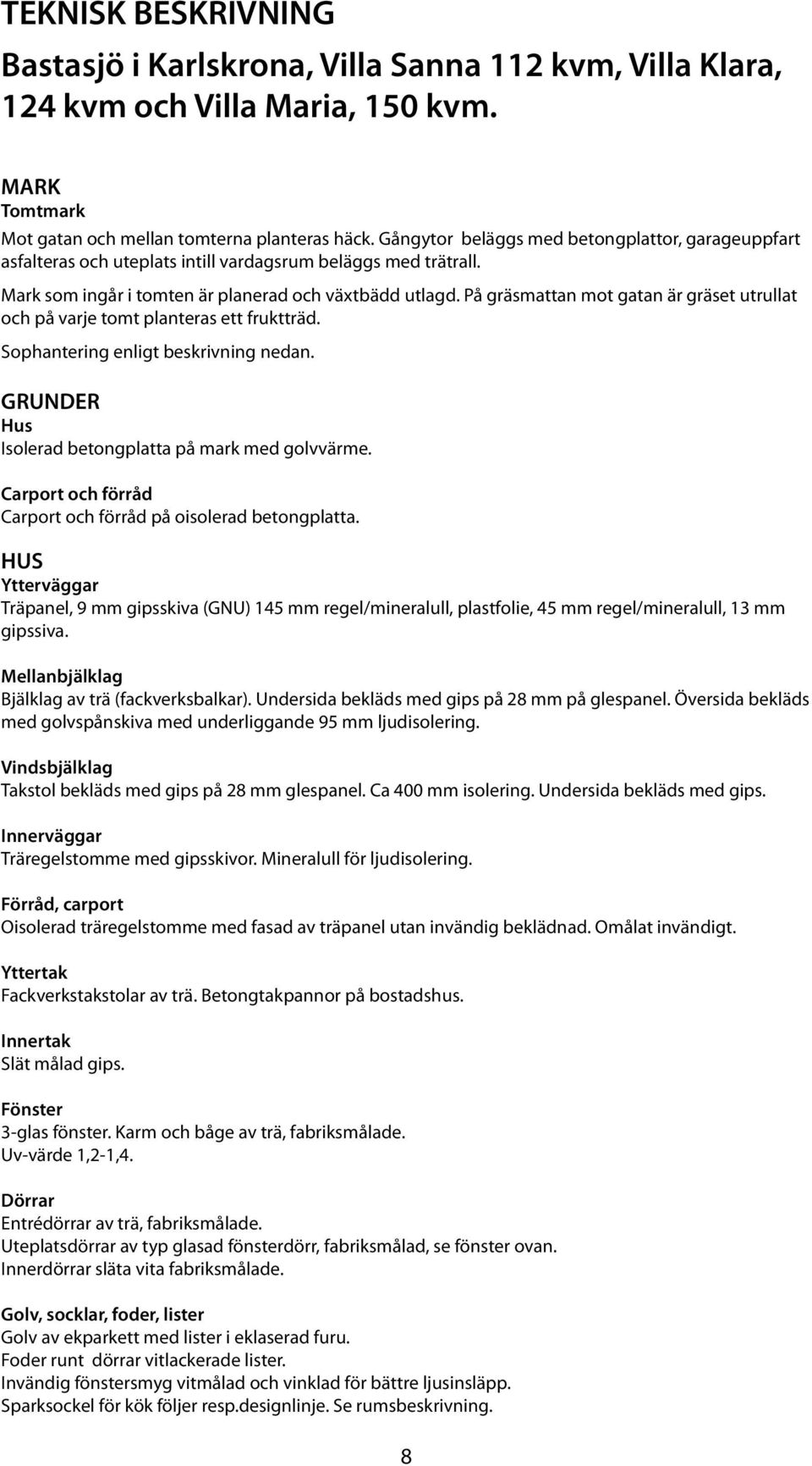 På gräsmattan mot gatan är gräset utrullat och på varje tomt planteras ett fruktträd. Sophantering enligt beskrivning nedan. GRUNDER Hus Isolerad betongplatta på mark med golvvärme.