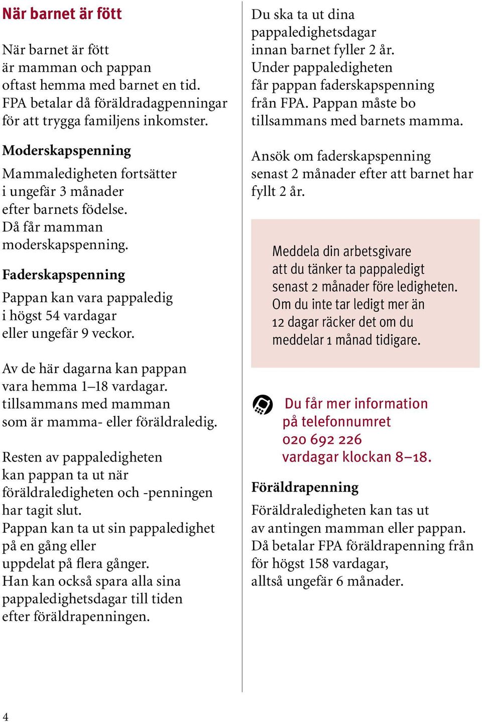 Faderskapspenning Pappan kan vara pappaledig i högst 54 vardagar eller ungefär 9 veckor. Av de här dagarna kan pappan vara hemma 1 18 vardagar.