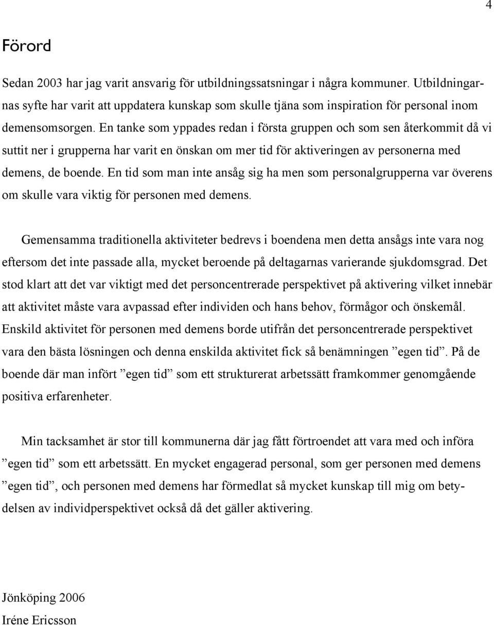 En tanke som yppades redan i första gruppen och som sen återkommit då vi suttit ner i grupperna har varit en önskan om mer tid för aktiveringen av personerna med demens, de boende.