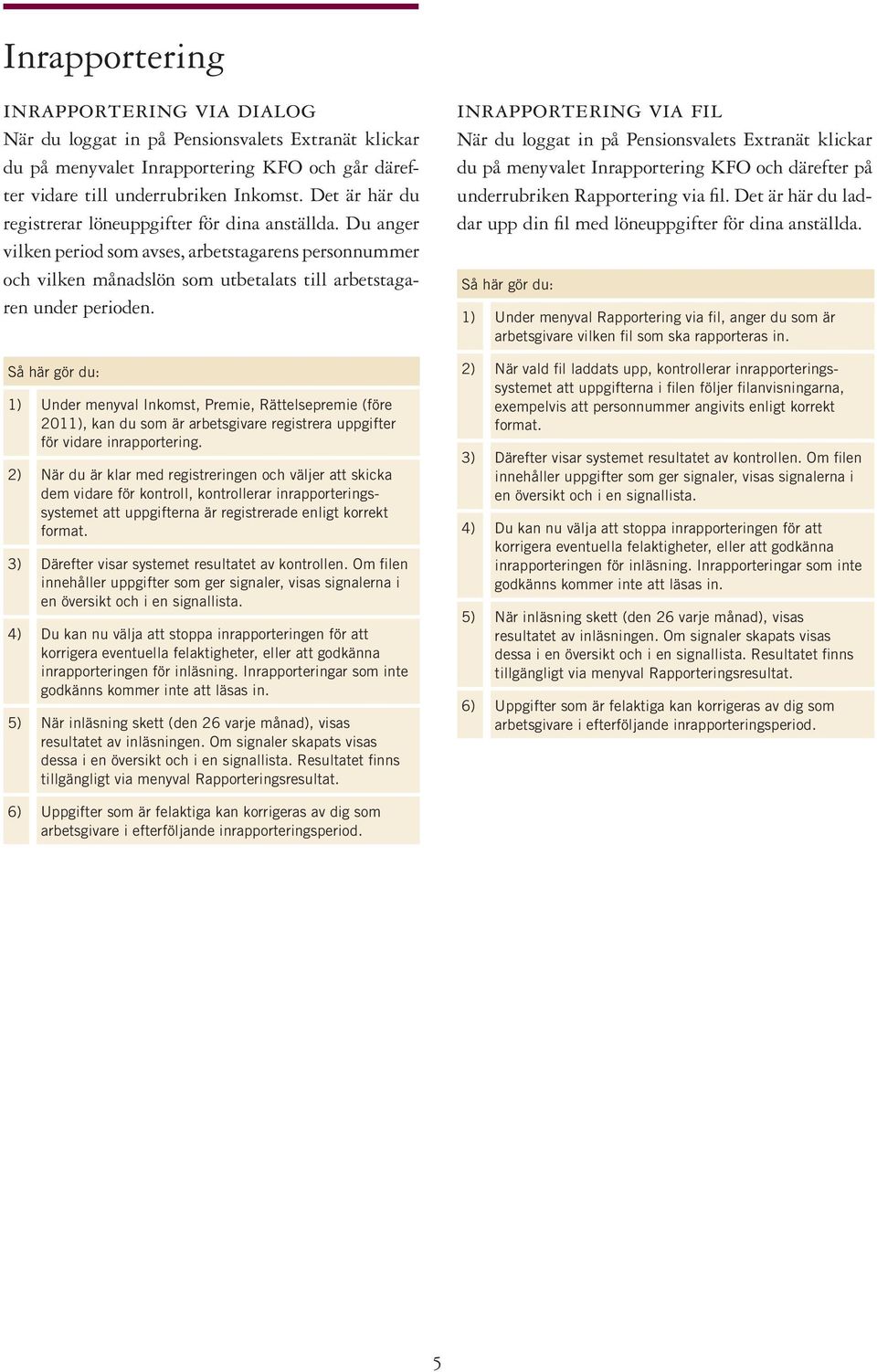 Så här gör du: 1) Under menyval Inkomst, Premie, Rättelsepremie (före 2011), kan du som är arbetsgivare registrera uppgifter för vidare inrapportering.