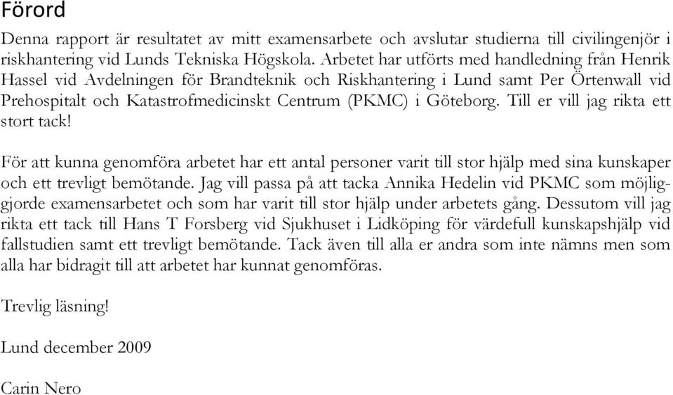 Till er vill jag rikta ett stort tack! För att kunna genomföra arbetet har ett antal personer varit till stor hjälp med sina kunskaper och ett trevligt bemötande.