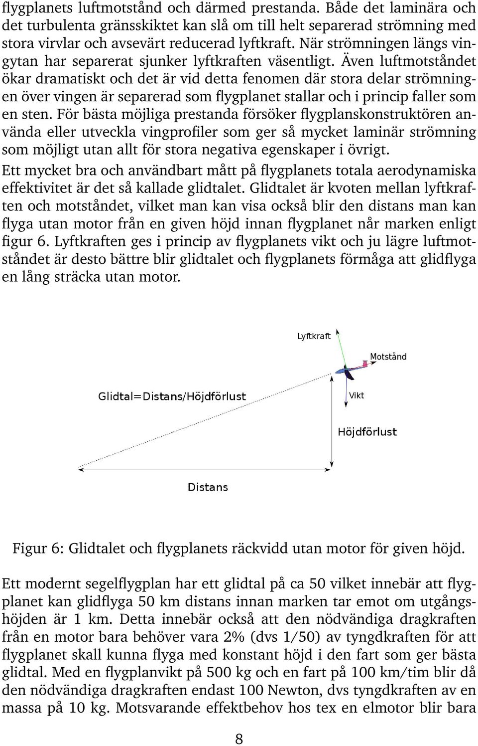 Även luftmotståndet ökar dramatiskt och det är vid detta fenomen där stora delar strömningen över vingen är separerad som flygplanet stallar och i princip faller som en sten.