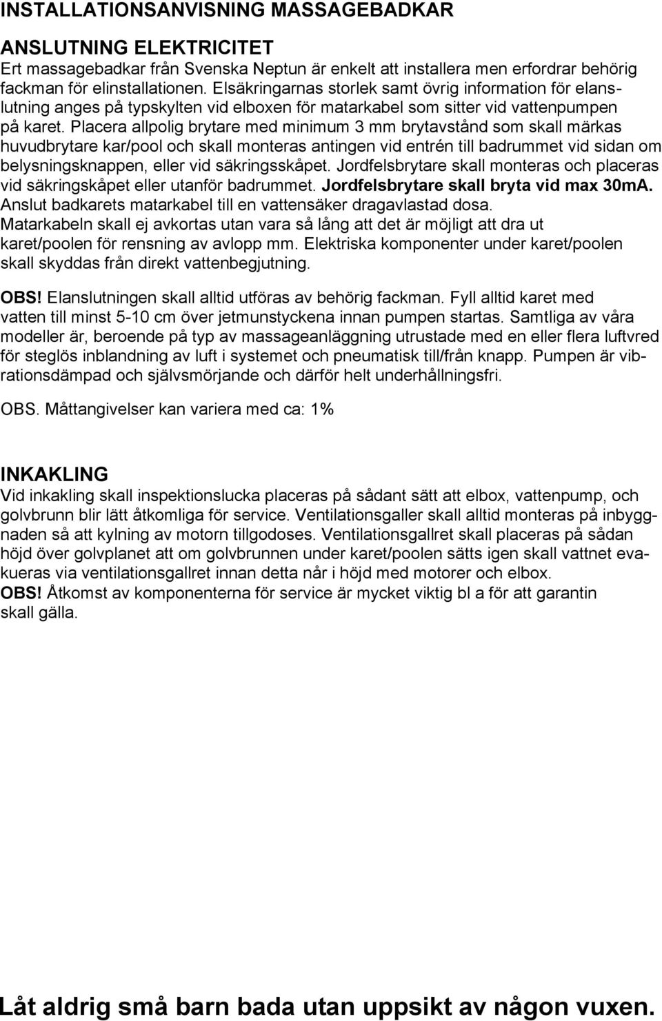 Placera allpolig brytare med minimum 3 mm brytavstånd som skall märkas huvudbrytare kar/pool och skall monteras antingen vid entrén till badrummet vid sidan om belysningsknappen, eller vid