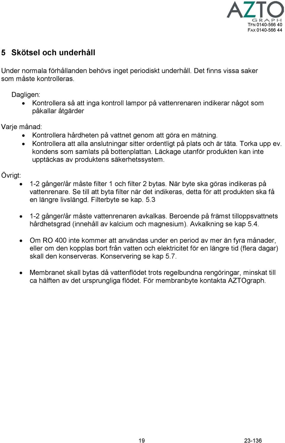 Kontrollera att alla anslutningar sitter ordentligt på plats och är täta. Torka upp ev. kondens som samlats på bottenplattan.