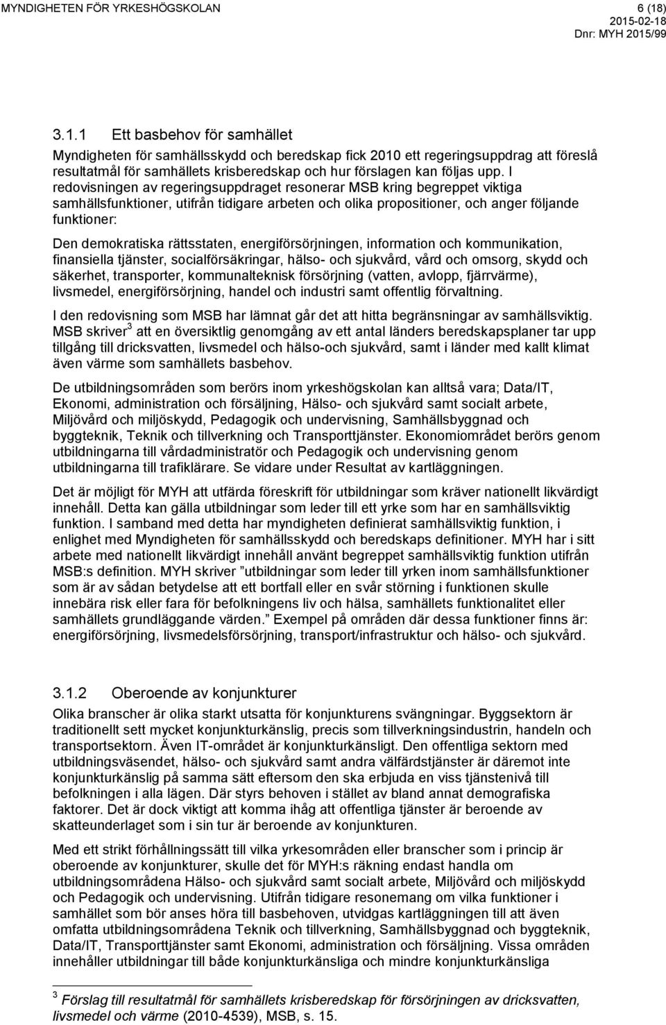 I redovisningen av regeringsuppdraget resonerar MSB kring begreppet viktiga samhällsfunktioner, utifrån tidigare arbeten och olika propositioner, och anger följande funktioner: Den demokratiska