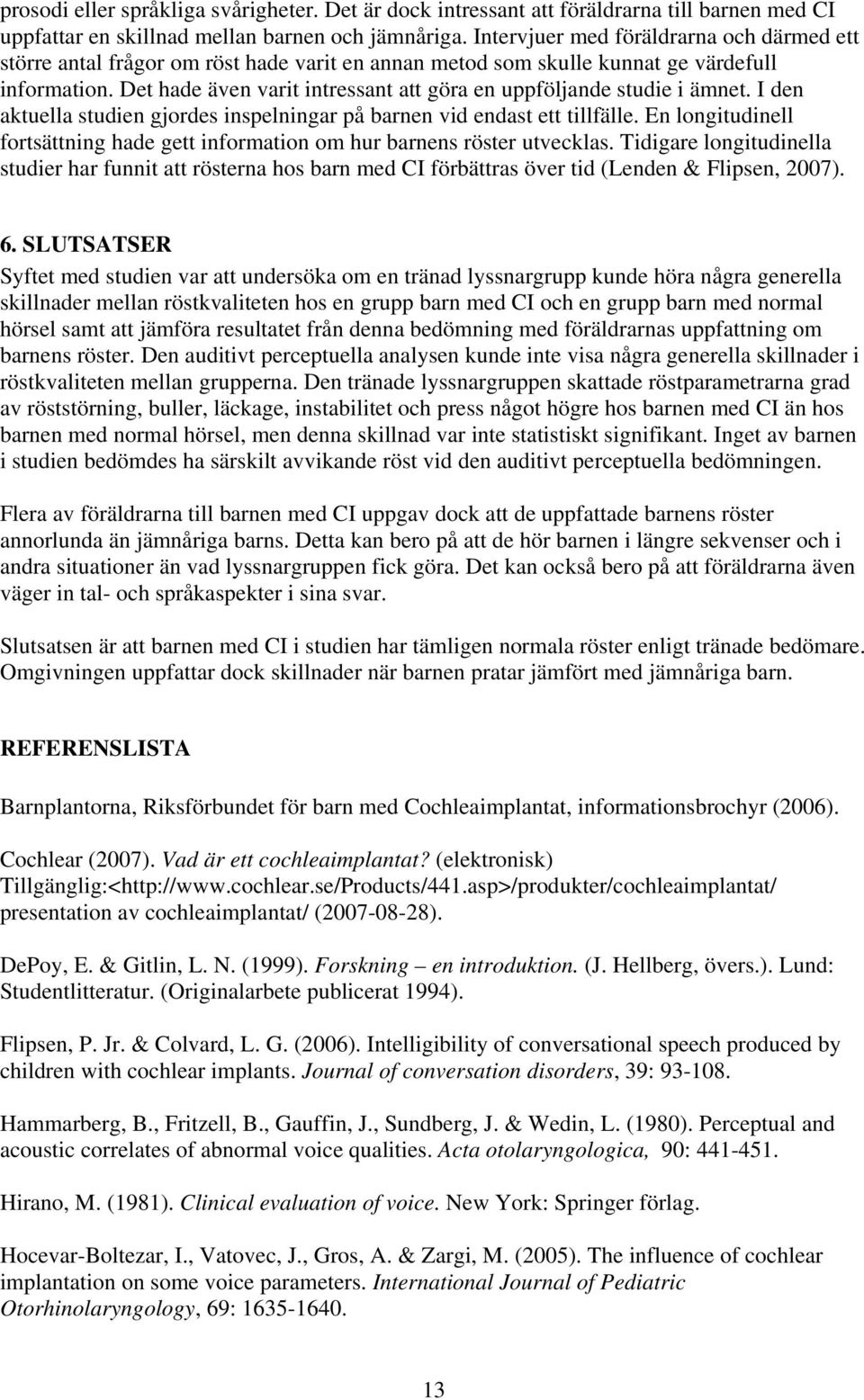 Det hade även varit intressant att göra en uppföljande studie i ämnet. I den aktuella studien gjordes inspelningar på barnen vid endast ett tillfälle.