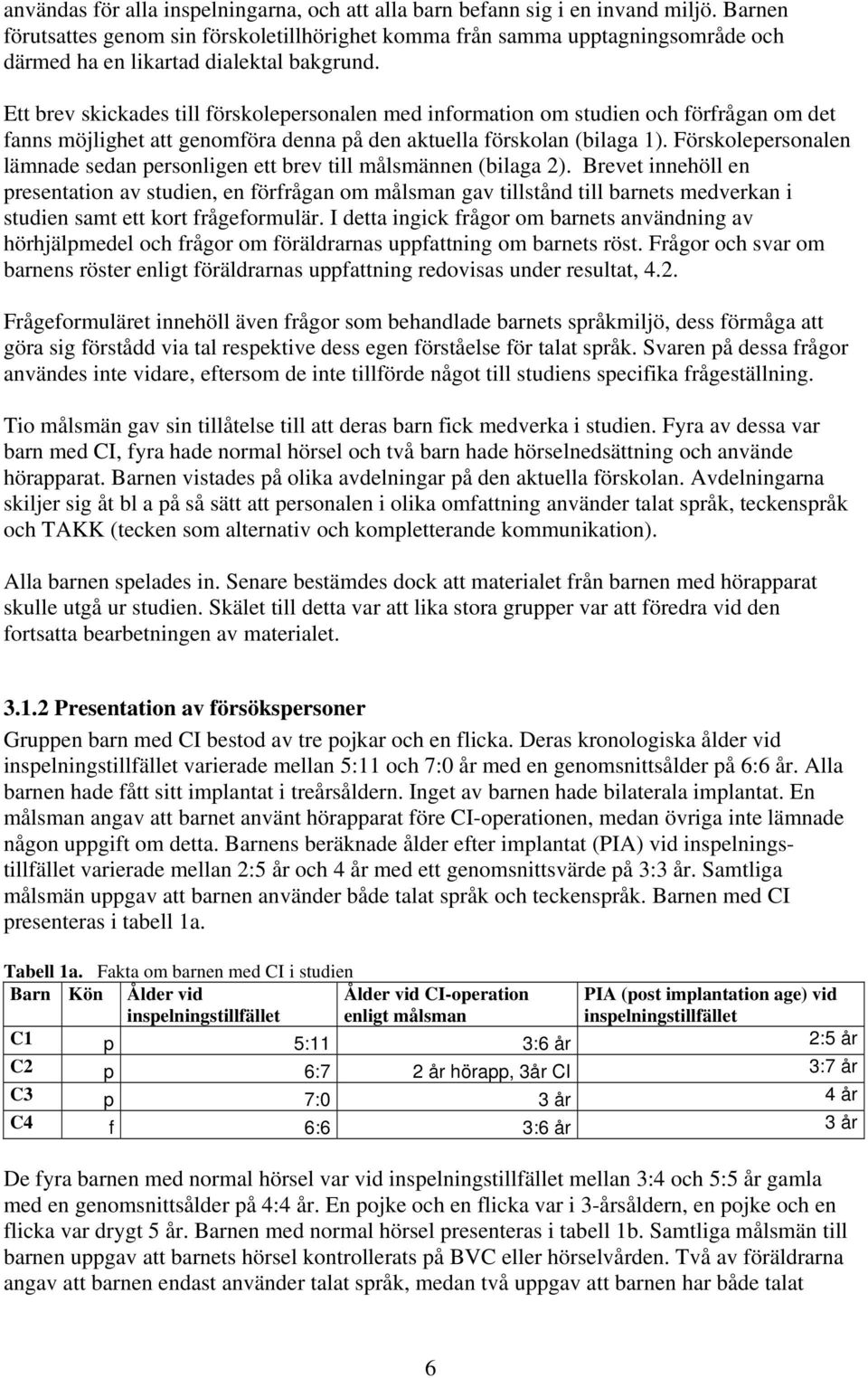 Ett brev skickades till förskolepersonalen med information om studien och förfrågan om det fanns möjlighet att genomföra denna på den aktuella förskolan (bilaga 1).