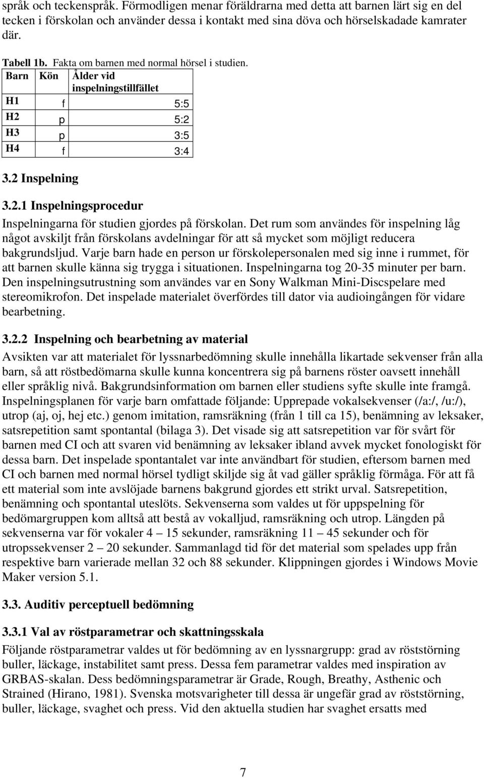 Det rum som användes för inspelning låg något avskiljt från förskolans avdelningar för att så mycket som möjligt reducera bakgrundsljud.