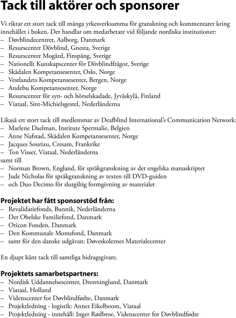 Kunskapscenter för Dövblindfrågor, Sverige Skådalen Kompetansesenter, Oslo, Norge Vestlandets Kompetansesenter, Bergen, Norge Andebu Kompetansesenter, Norge Resurscenter för syn- och hörselskadade,