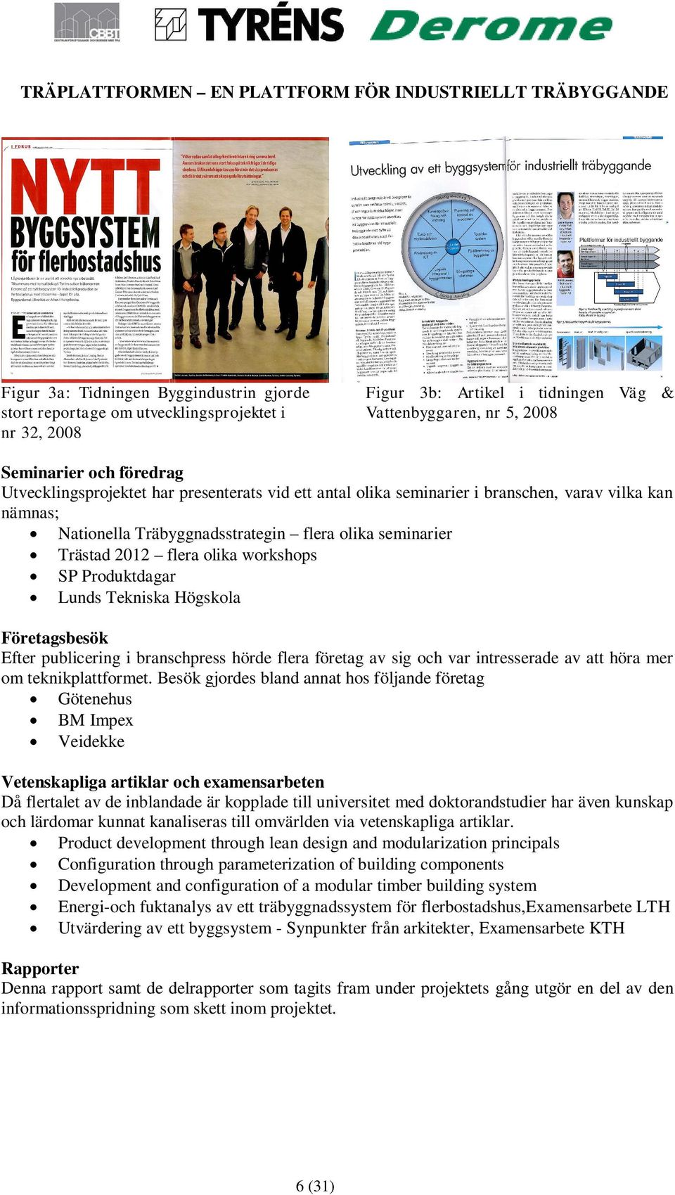 Produktdagar Lunds Tekniska Högskola Företagsbesök Efter publicering i branschpress hörde flera företag av sig och var intresserade av att höra mer om teknikplattformet.