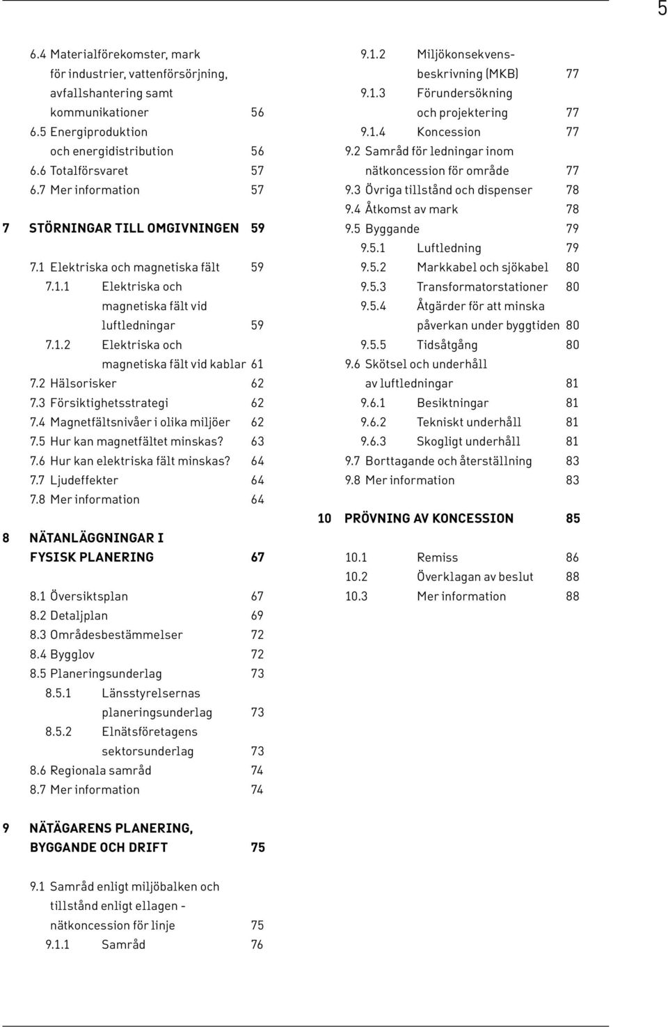 2 Hälsorisker 62 7.3 Försiktighetsstrategi 62 7.4 Magnetfältsnivåer i olika miljöer 62 7.5 Hur kan magnetfältet minskas? 63 7.6 Hur kan elektriska fält minskas? 64 7.7 Ljudeffekter 64 7.