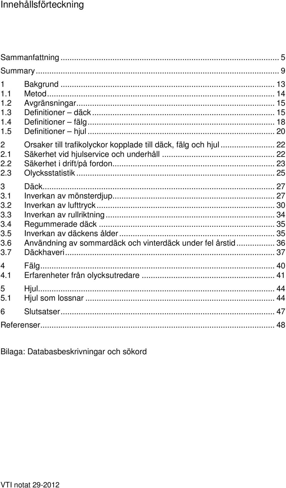 1 Inverkan av mönsterdjup... 27 3.2 Inverkan av lufttryck... 30 3.3 Inverkan av rullriktning... 34 3.4 Regummerade däck... 35 3.5 Inverkan av däckens ålder... 35 3.6 Användning av sommardäck och vinterdäck under fel årstid.