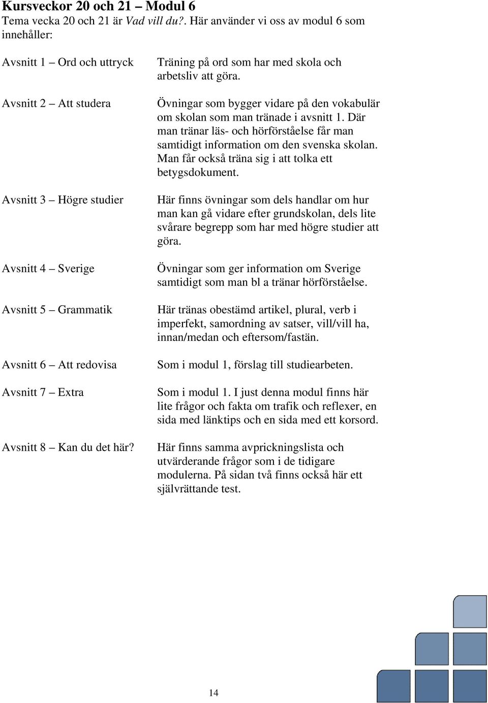 Avsnitt 8 Kan du det här? Träning på ord som har med skola och arbetsliv att göra. Övningar som bygger vidare på den vokabulär om skolan som man tränade i avsnitt 1.