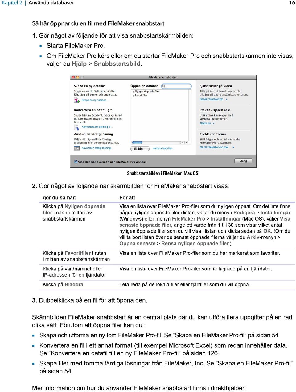 Gör något av följande när skärmbilden för FileMaker snabbstart visas: gör du så här: Klicka på Nyligen öppnade filer i rutan i mitten av snabbstartskärmen Klicka på Favoritfiler i rutan i mitten av