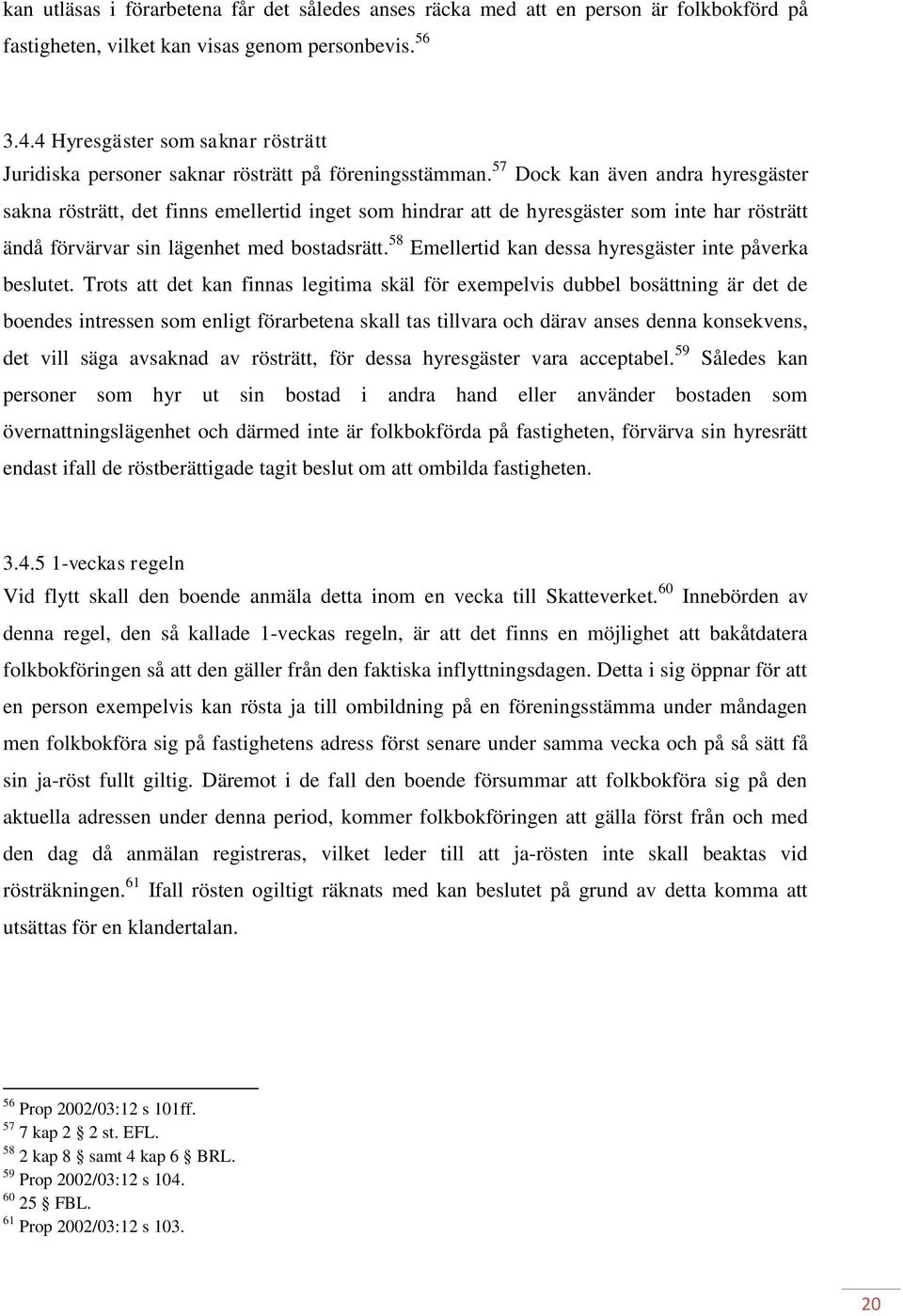 57 Dock kan även andra hyresgäster sakna rösträtt, det finns emellertid inget som hindrar att de hyresgäster som inte har rösträtt ändå förvärvar sin lägenhet med bostadsrätt.