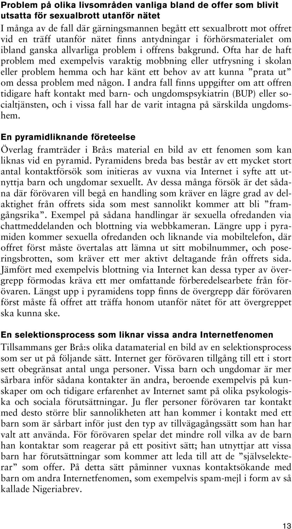 Ofta har de haft problem med exempelvis varaktig mobbning eller utfrysning i skolan eller problem hemma och har känt ett behov av att kunna prata ut om dessa problem med någon.