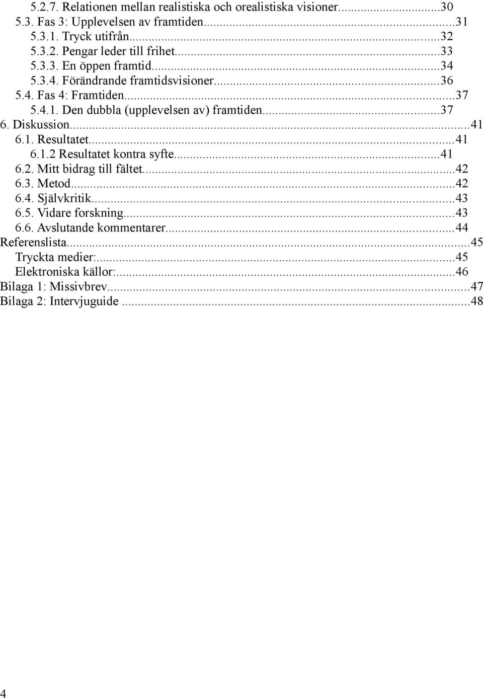 Diskussion...41 6.1. Resultatet...41 6.1.2 Resultatet kontra syfte...41 6.2. Mitt bidrag till fältet...42 6.3. Metod...42 6.4. Självkritik...43 6.5.