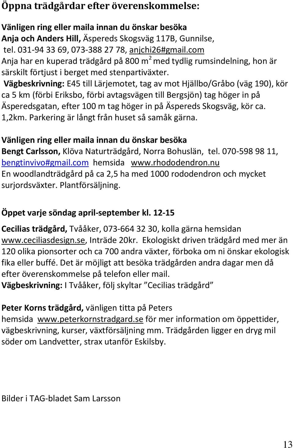 Vägbeskrivning: E45 till Lärjemotet, tag av mot Hjällbo/Gråbo (väg 190), kör ca 5 km (förbi Eriksbo, förbi avtagsvägen till Bergsjön) tag höger in på Äsperedsgatan, efter 100 m tag höger in på