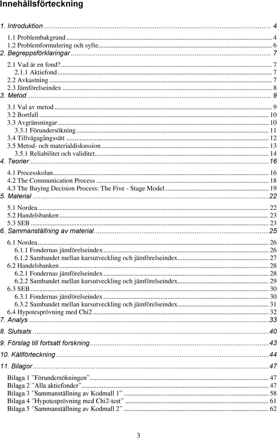 .. 14 4. Teorier...16 4.1 Processkolan... 16 4.2 The Communication Process... 18 4.3 The Buying Decision Process: The Five - Stage Model... 19 5. Material...22 5.1 Nordea... 22 5.2 Handelsbanken.