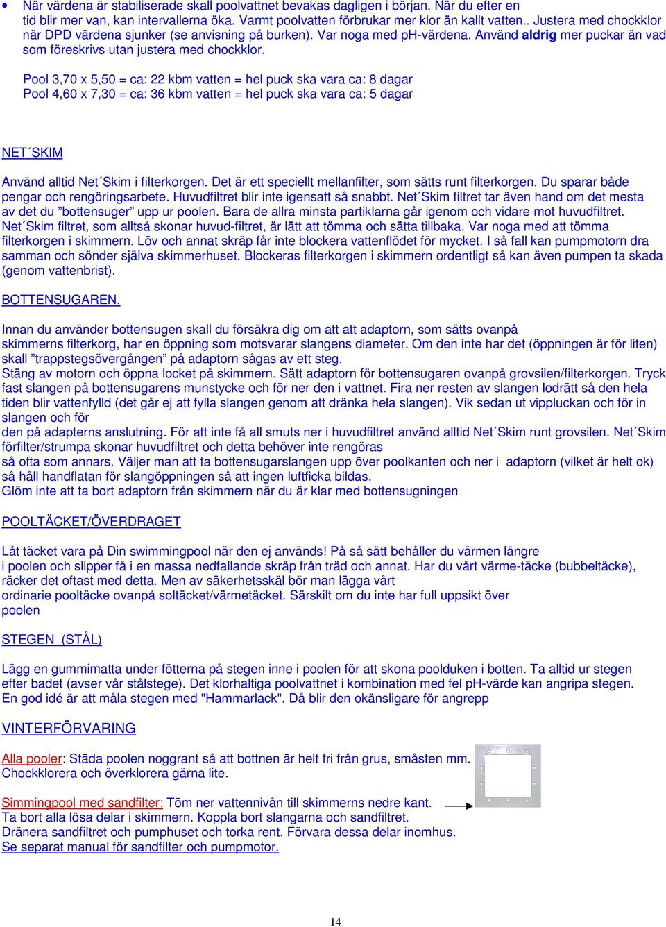 Pool 3,70 x 5,50 = ca: 22 kbm vatten = hel puck ska vara ca: 8 dagar Pool 4,60 x 7,30 = ca: 36 kbm vatten = hel puck ska vara ca: 5 dagar NET SKIM Använd alltid Net Skim i filterkorgen.