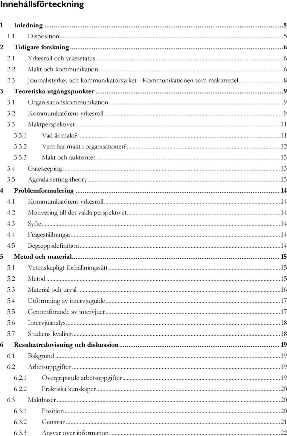 3.3 Makt och auktoritet...13 3.4 Gatekeeping...13 3.5 Agenda setting theory...13 4 Problemformulering... 14 4.1 Kommunikatörens yrkesroll...14 4.2 Motivering till det valda perspektivet...14 4.3 Syfte.