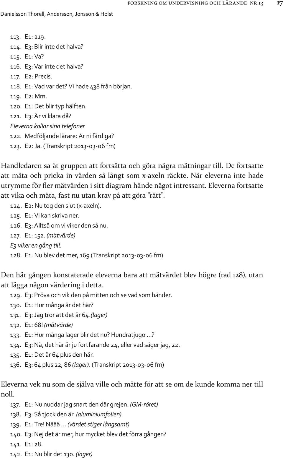 (Transkript 2013-03-06 fm) Handledaren sa åt gruppen att fortsätta och göra några mätningar till. De fortsatte att mäta och pricka in värden så långt som x-axeln räckte.