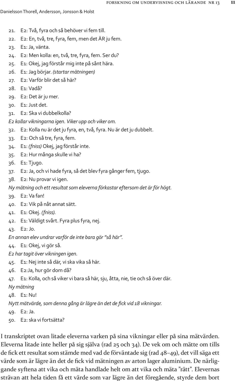 E2: Det är ju mer. 30. E1: Just det. 31. E2: Ska vi dubbelkolla? E2 kollar vikningarna igen. Viker upp och viker om. 32. E2: Kolla nu är det ju fyra, en, två, fyra. Nu är det ju dubbelt. 33.