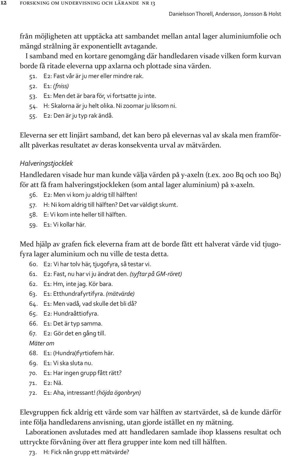 E1: (fniss) 53. E1: Men det är bara för, vi fortsatte ju inte. 54. H: Skalorna är ju helt olika. Ni zoomar ju liksom ni. 55. E2: Den är ju typ rak ändå.