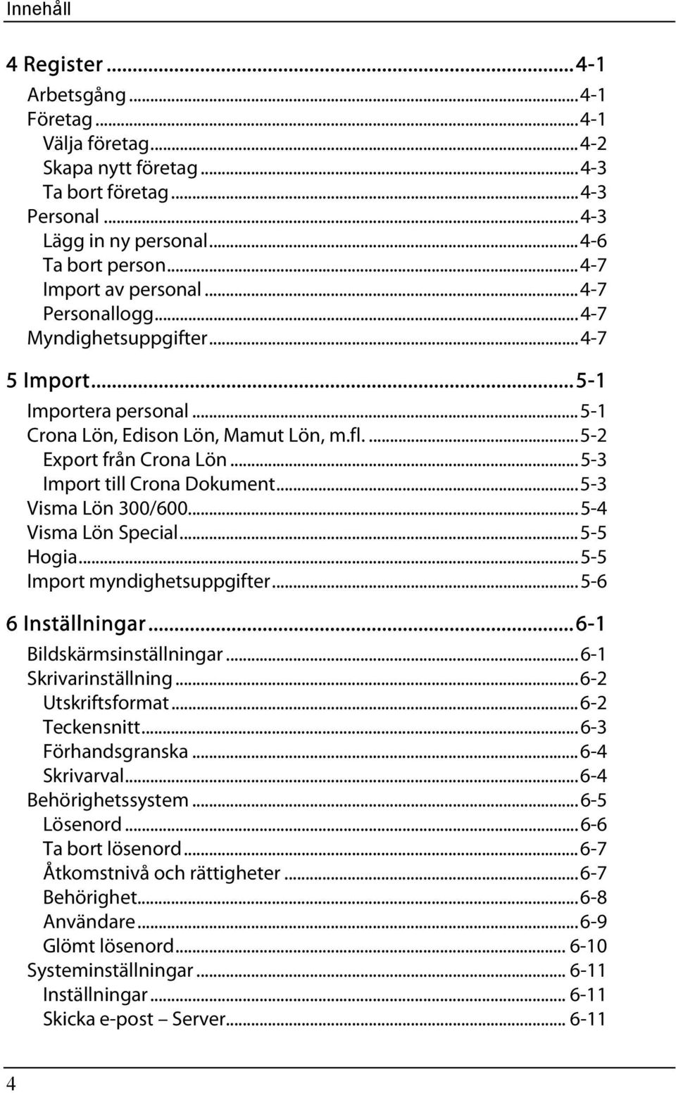 ..5-3 Import till Crona Dokument...5-3 Visma Lön 300/600...5-4 Visma Lön Special...5-5 Hogia...5-5 Import myndighetsuppgifter...5-6 6 Inställningar...6-1 Bildskärmsinställningar.