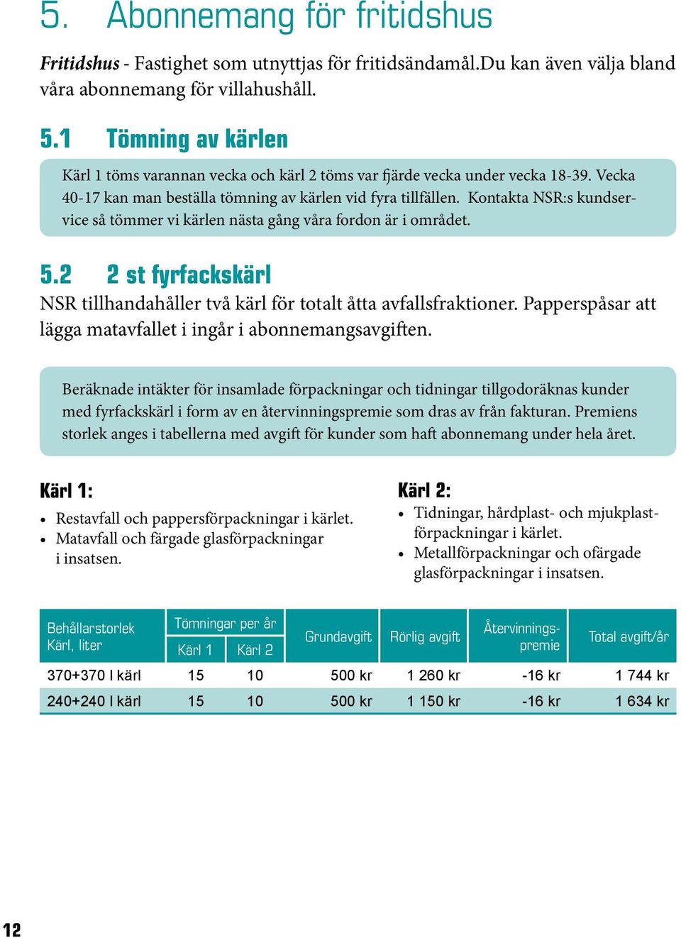 Kontakta NSR:s kundservice så tömmer vi kärlen nästa gång våra fordon är i området. 5.2 2 st fyrfackskärl NSR tillhandahåller två kärl för totalt åtta avfallsfraktioner.