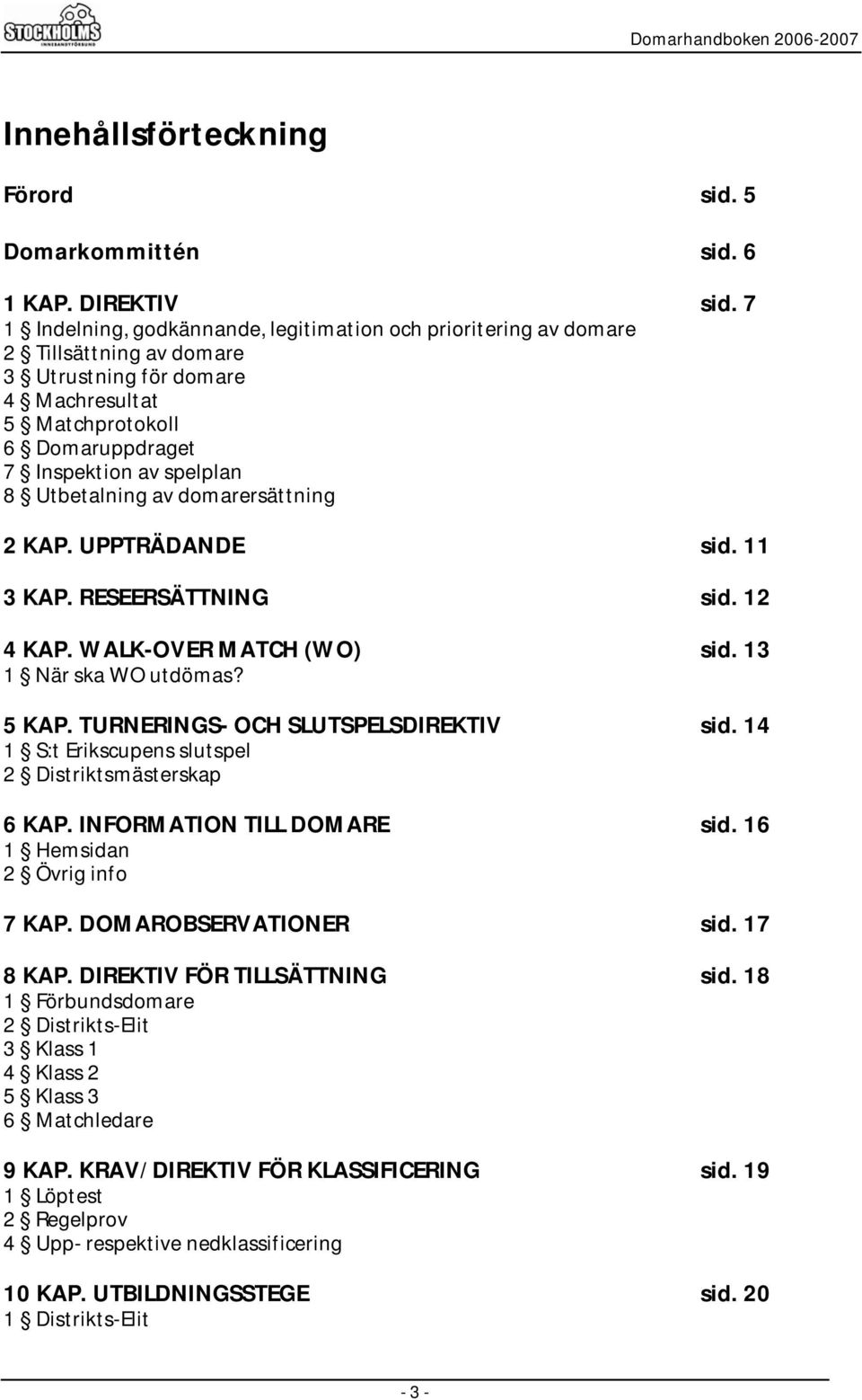 Utbetalning av domarersättning 2 KAP. UPPTRÄDANDE sid. 11 3 KAP. RESEERSÄTTNING sid. 12 4 KAP. WALK-OVER MATCH (WO) sid. 13 1 När ska WO utdömas? 5 KAP. TURNERINGS- OCH SLUTSPELSDIREKTIV sid.