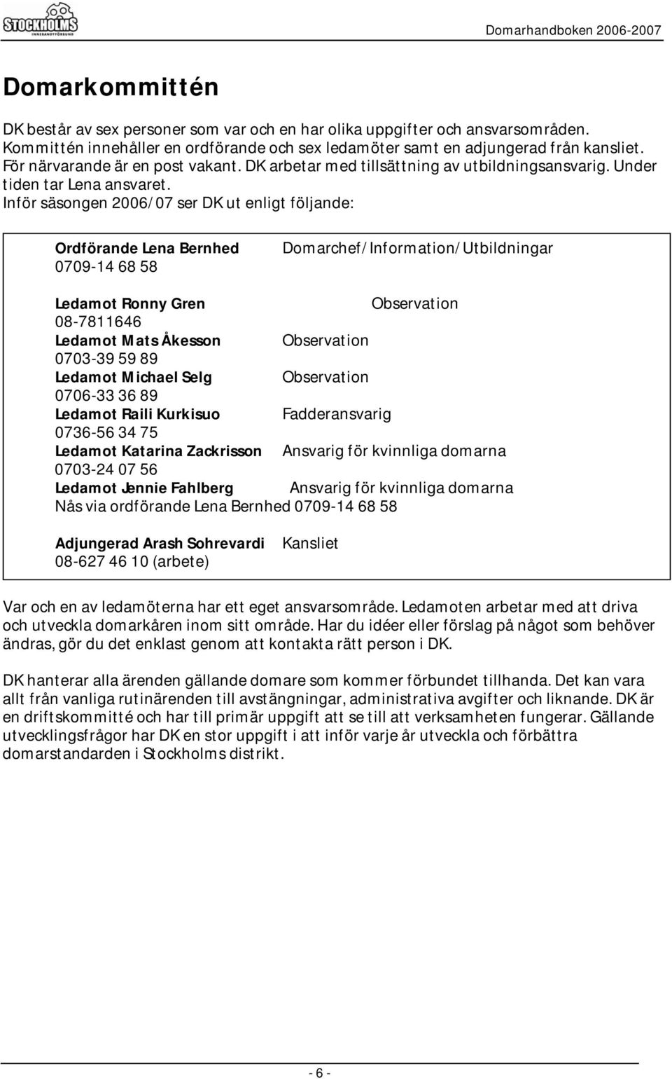 Inför säsongen 2006/07 ser DK ut enligt följande: Ordförande Lena Bernhed 0709-14 68 58 Domarchef/Information/Utbildningar Ledamot Ronny Gren Observation 08-7811646 Ledamot Mats Åkesson Observation