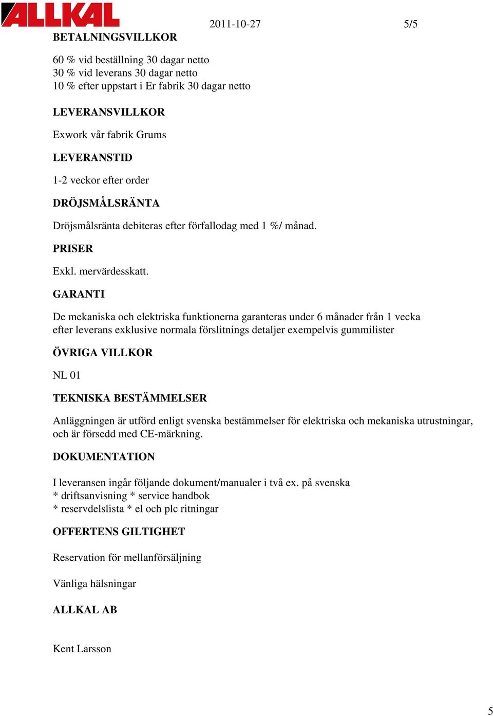 GARANTI De mekaniska och elektriska funktionerna garanteras under 6 månader från 1 vecka efter leverans exklusive normala förslitnings detaljer exempelvis gummilister ÖVRIGA VILLKOR NL 01 TEKNISKA