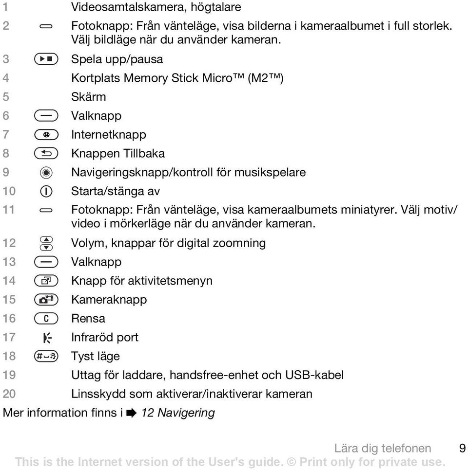 Fotoknapp: Från vänteläge, visa kameraalbumets miniatyrer. Välj motiv/ video i mörkerläge när du använder kameran.