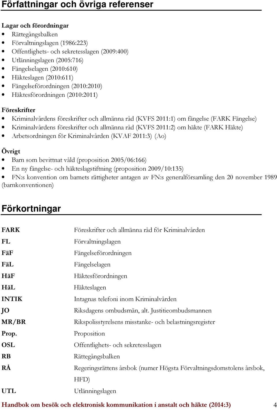 Kriminalvårdens föreskrifter och allmänna råd (KVFS 2011:2) om häkte (FARK Häkte) Arbetsordningen för Kriminalvården (KVAF 2011:3) (Ao) Övrigt Barn som bevittnat våld (proposition 2005/06:166) En ny