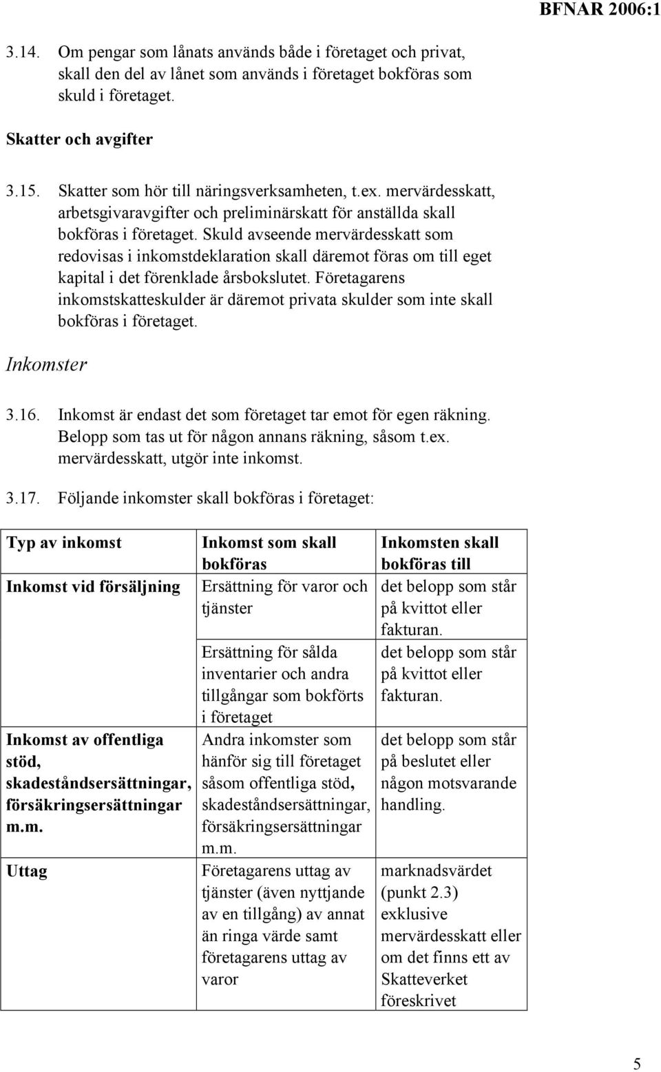 Skuld avseende mervärdesskatt som redovisas i inkomstdeklaration skall däremot föras om till eget kapital i det förenklade årsbokslutet.